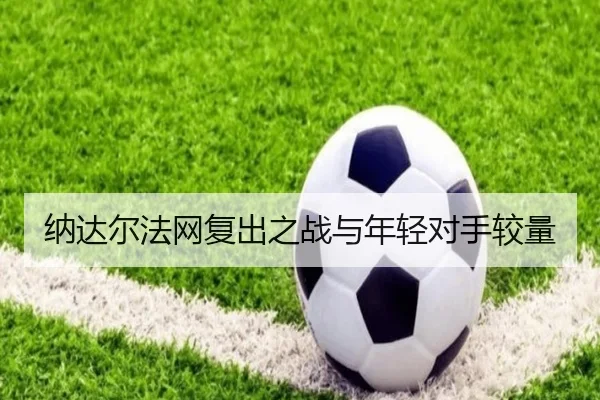 纳达尔法网复出之战与年轻对手较量